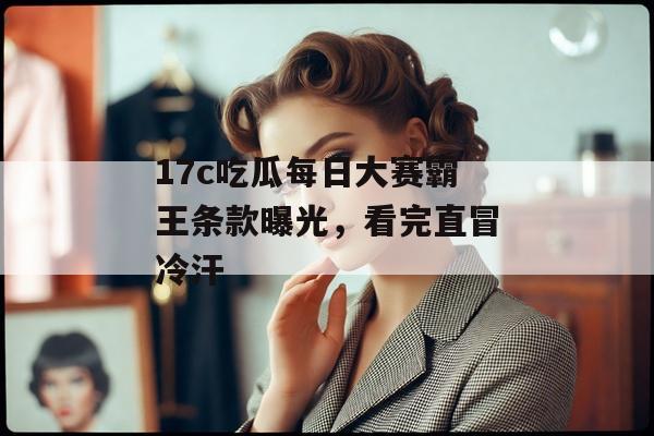 17c吃瓜每日大赛霸王条款曝光，看完直冒冷汗