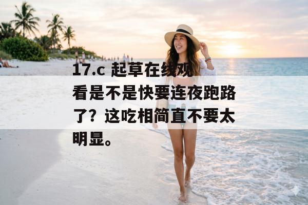 17.c 起草在线观看是不是快要连夜跑路了？这吃相简直不要太明显。