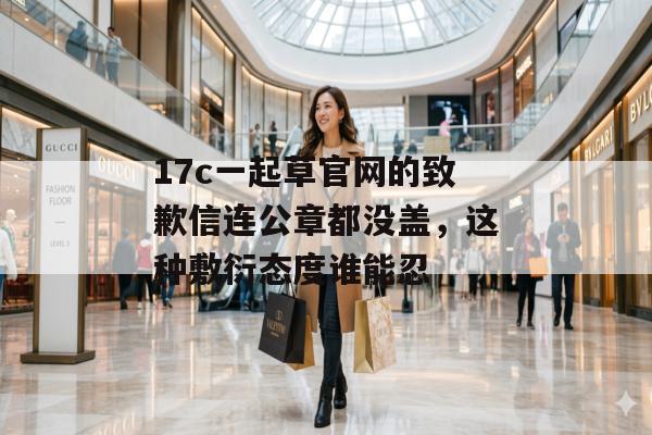 17c一起草官网的致歉信连公章都没盖，这种敷衍态度谁能忍
