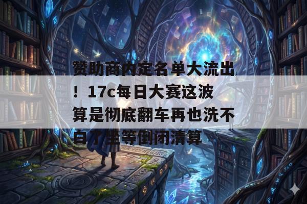 赞助商内定名单大流出！17c每日大赛这波算是彻底翻车再也洗不白了坐等倒闭清算