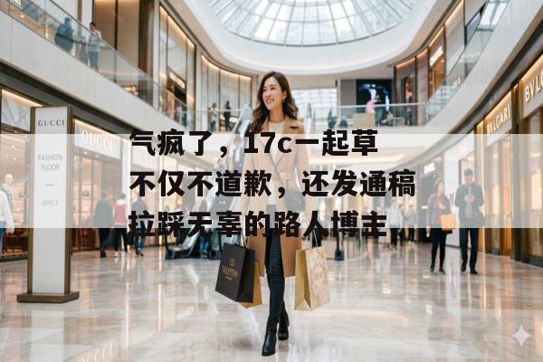气疯了，17c一起草不仅不道歉，还发通稿拉踩无辜的路人博主