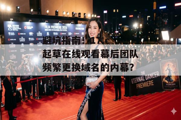 避坑指南！17.c 起草在线观看幕后团队频繁更换域名的内幕？亲测有效！