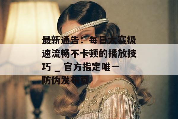 最新通告：每日大赛极速流畅不卡顿的播放技巧 _ 官方指定唯一防伪发布页