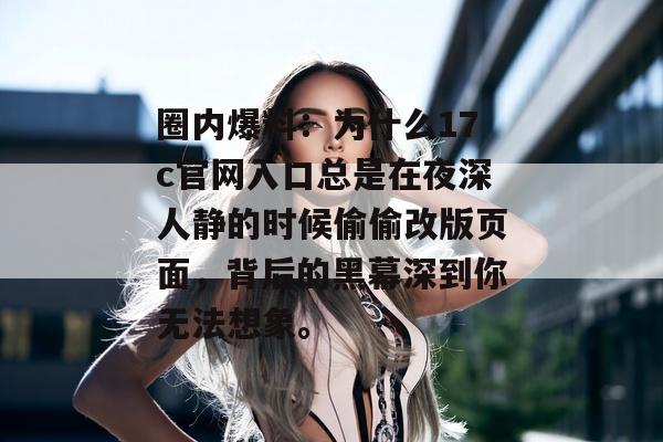 圈内爆料：为什么17c官网入口总是在夜深人静的时候偷偷改版页面，背后的黑幕深到你无法想象。