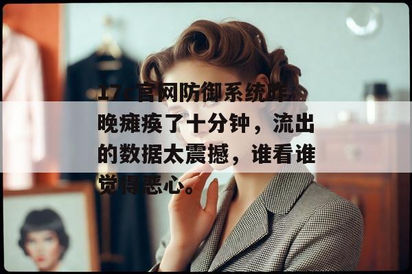 17c官网防御系统昨晚瘫痪了十分钟，流出的数据太震撼，谁看谁觉得恶心。