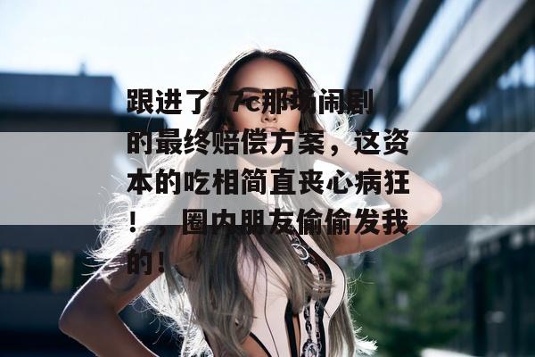 跟进了17c那场闹剧的最终赔偿方案，这资本的吃相简直丧心病狂！，圈内朋友偷偷发我的！