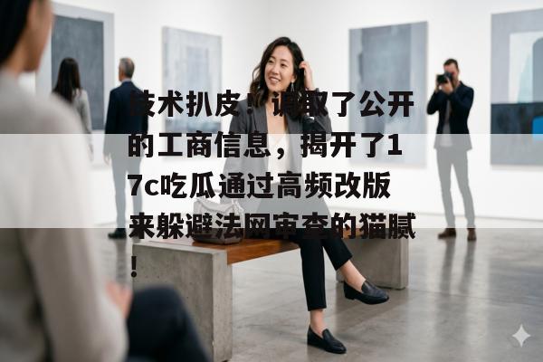 技术扒皮！调取了公开的工商信息，揭开了17c吃瓜通过高频改版来躲避法网审查的猫腻！