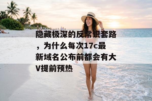 隐藏极深的反常识套路，为什么每次17c最新域名公布前都会有大V提前预热