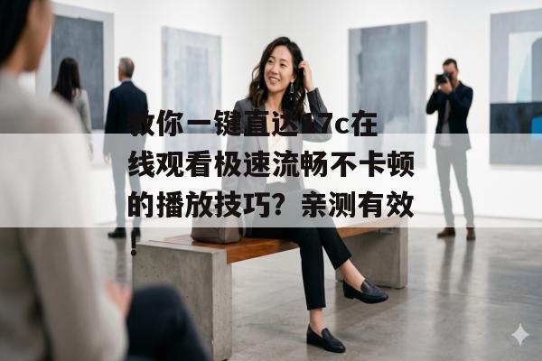 教你一键直达17c在线观看极速流畅不卡顿的播放技巧？亲测有效！